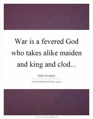 War is a fevered God who takes alike maiden and king and clod Picture Quote #1