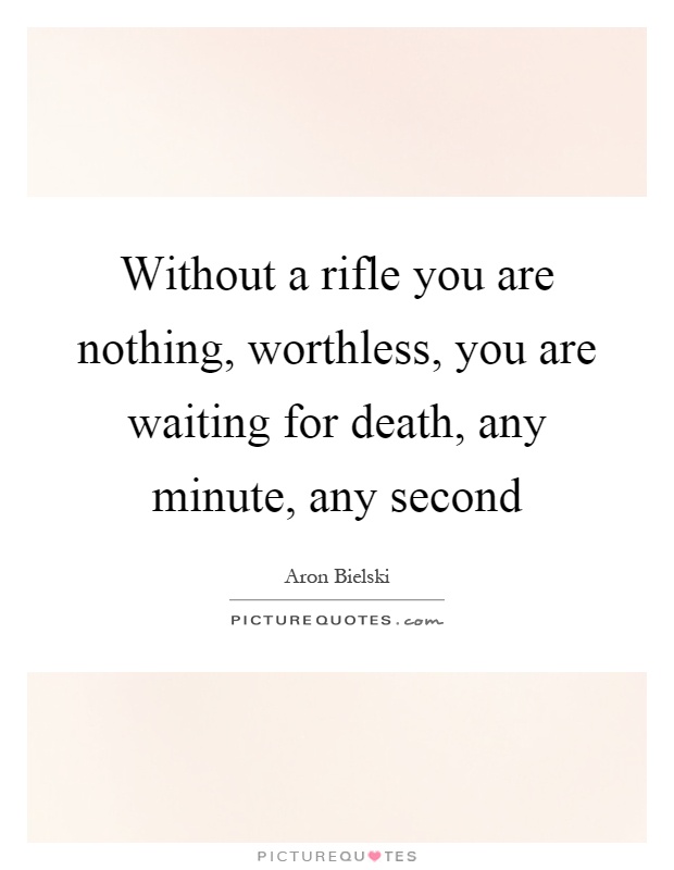 Without a rifle you are nothing, worthless, you are waiting for death, any minute, any second Picture Quote #1