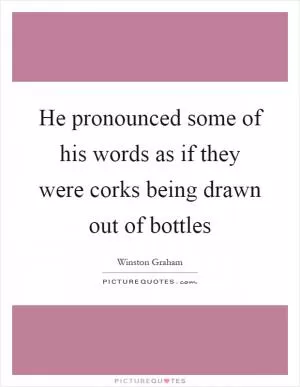 He pronounced some of his words as if they were corks being drawn out of bottles Picture Quote #1