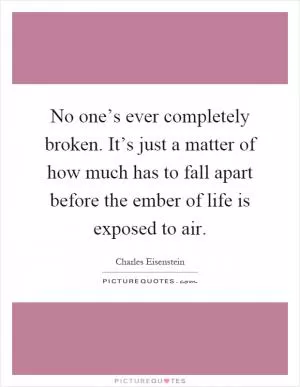 No one’s ever completely broken. It’s just a matter of how much has to fall apart before the ember of life is exposed to air Picture Quote #1