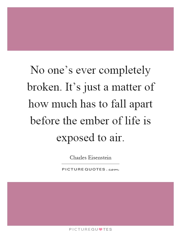 No one's ever completely broken. It's just a matter of how much has to fall apart before the ember of life is exposed to air Picture Quote #1
