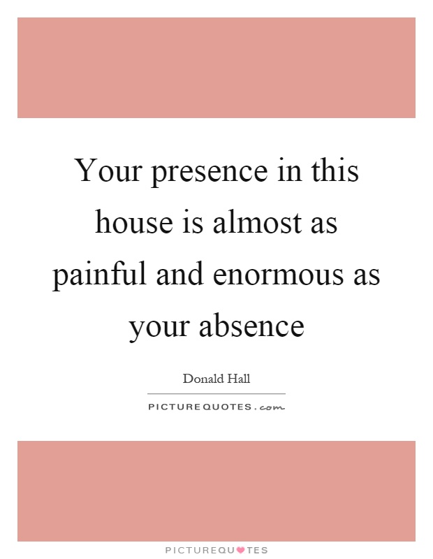Your presence in this house is almost as painful and enormous as your absence Picture Quote #1