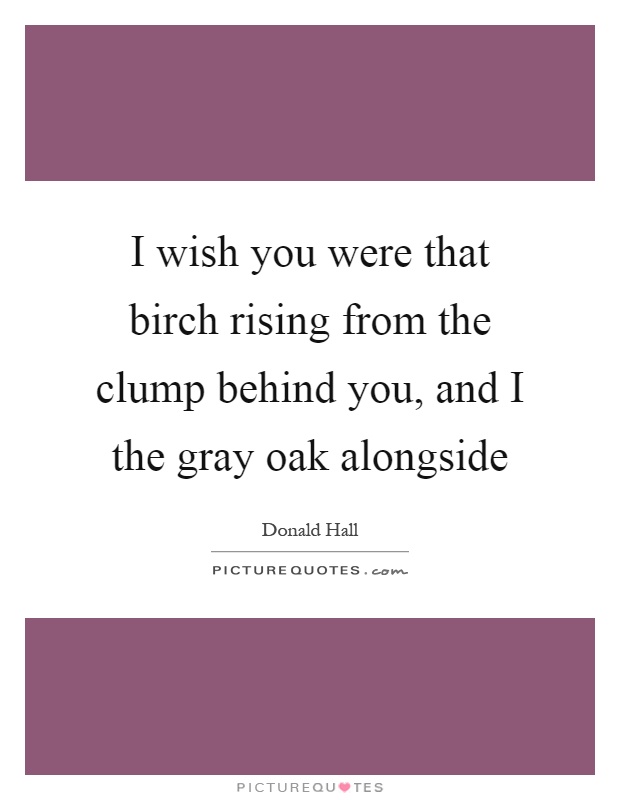 I wish you were that birch rising from the clump behind you, and I the gray oak alongside Picture Quote #1
