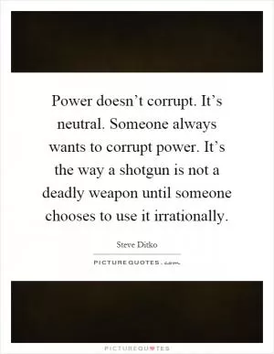 Power doesn’t corrupt. It’s neutral. Someone always wants to corrupt power. It’s the way a shotgun is not a deadly weapon until someone chooses to use it irrationally Picture Quote #1