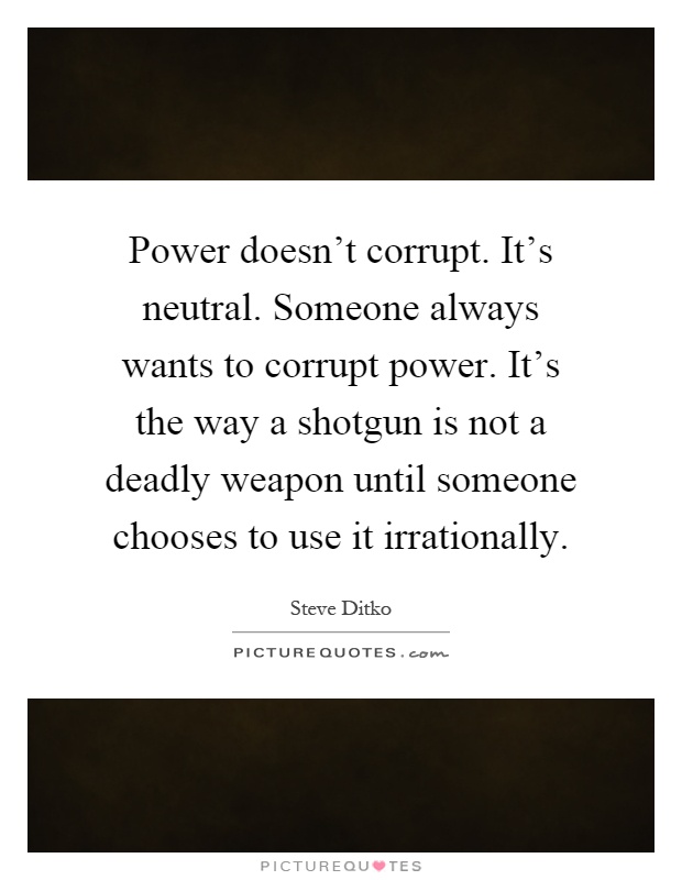 Power doesn't corrupt. It's neutral. Someone always wants to corrupt power. It's the way a shotgun is not a deadly weapon until someone chooses to use it irrationally Picture Quote #1