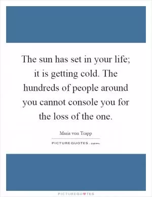 The sun has set in your life; it is getting cold. The hundreds of people around you cannot console you for the loss of the one Picture Quote #1