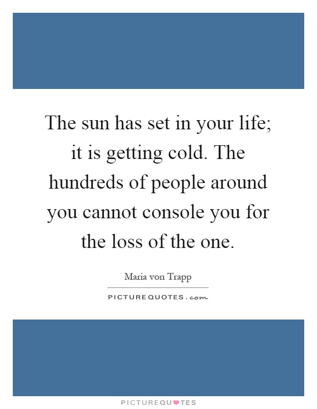 The sun has set in your life; it is getting cold. The hundreds of people around you cannot console you for the loss of the one Picture Quote #1