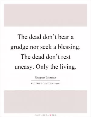 The dead don’t bear a grudge nor seek a blessing. The dead don’t rest uneasy. Only the living Picture Quote #1