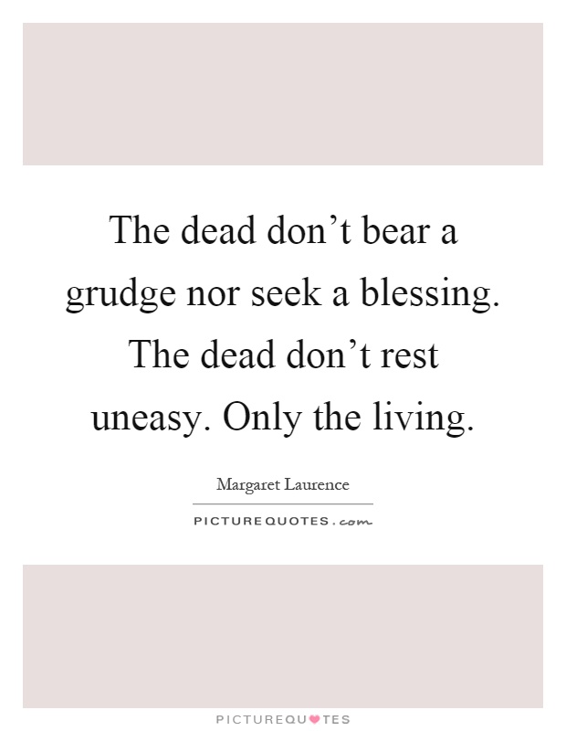 The dead don't bear a grudge nor seek a blessing. The dead don't rest uneasy. Only the living Picture Quote #1