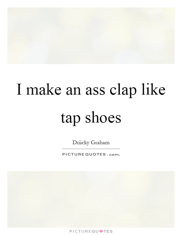 I make an ass clap like tap shoes Picture Quote #1