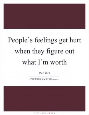 People’s feelings get hurt when they figure out what I’m worth Picture Quote #1