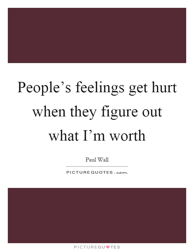 People's feelings get hurt when they figure out what I'm worth Picture Quote #1