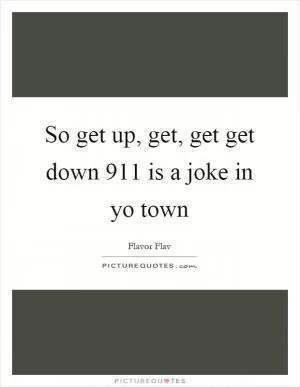 So get up, get, get get down 911 is a joke in yo town Picture Quote #1