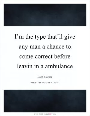 I’m the type that’ll give any man a chance to come correct before leavin in a ambulance Picture Quote #1