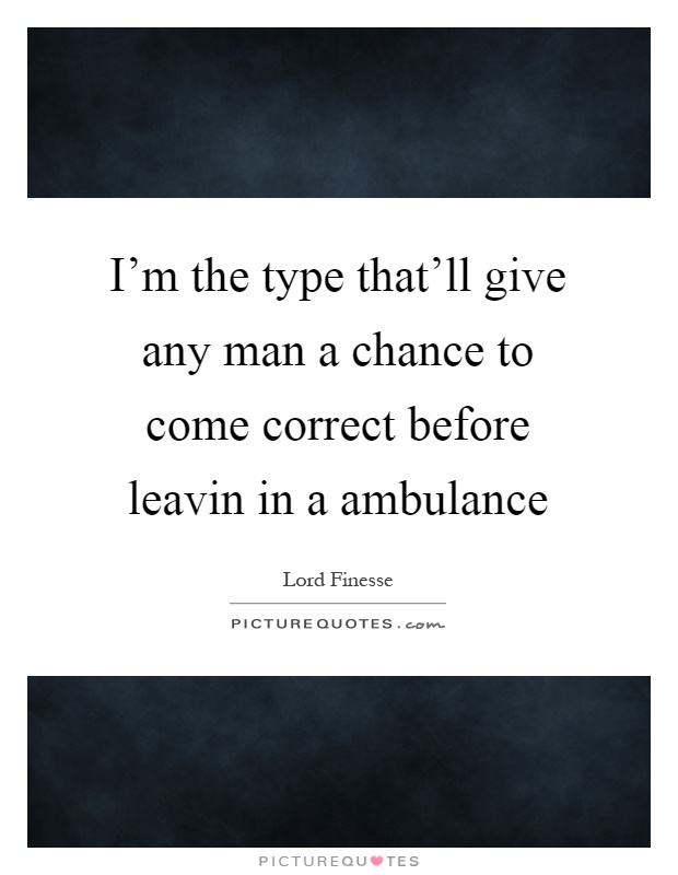 I'm the type that'll give any man a chance to come correct before leavin in a ambulance Picture Quote #1