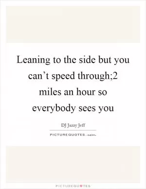 Leaning to the side but you can’t speed through;2 miles an hour so everybody sees you Picture Quote #1