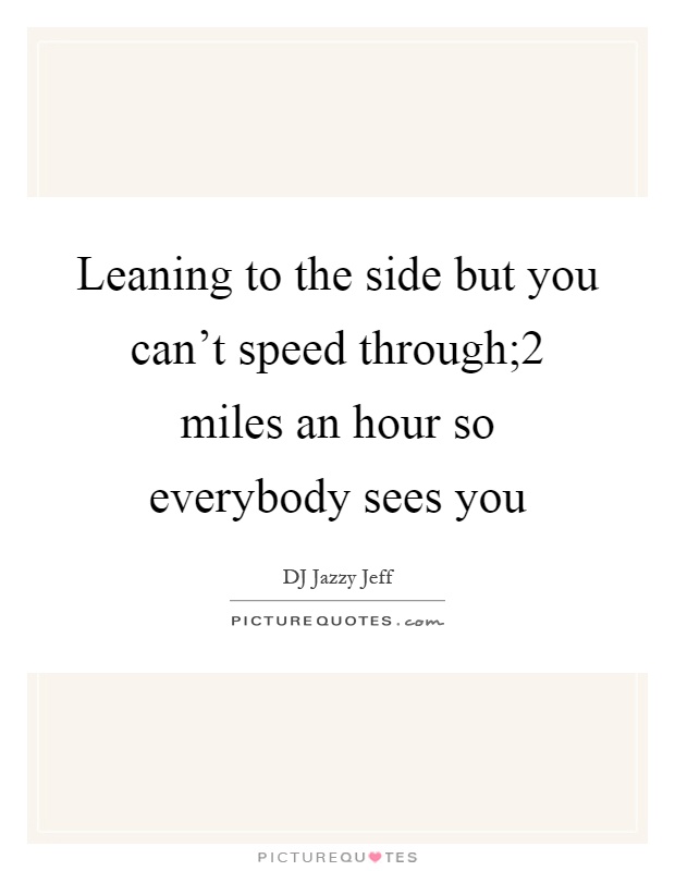 Leaning to the side but you can't speed through;2 miles an hour so everybody sees you Picture Quote #1