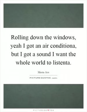 Rolling down the windows, yeah I got an air conditiona, but I got a sound I want the whole world to listenta Picture Quote #1