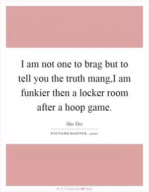 I am not one to brag but to tell you the truth mang,I am funkier then a locker room after a hoop game Picture Quote #1