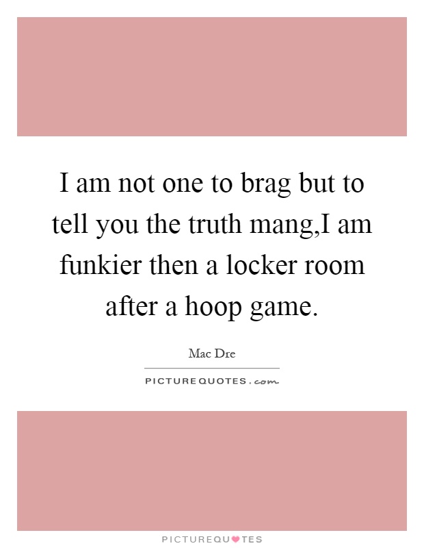 I am not one to brag but to tell you the truth mang,I am funkier then a locker room after a hoop game Picture Quote #1