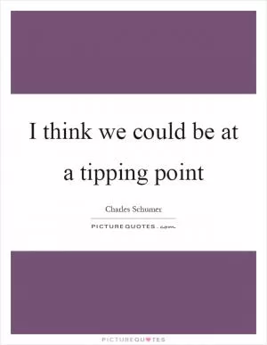 I think we could be at a tipping point Picture Quote #1