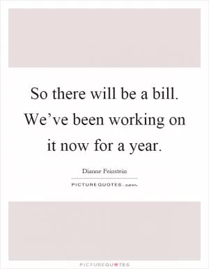 So there will be a bill. We’ve been working on it now for a year Picture Quote #1