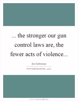 ... the stronger our gun control laws are, the fewer acts of violence Picture Quote #1