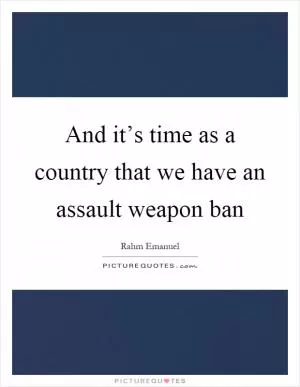 And it’s time as a country that we have an assault weapon ban Picture Quote #1