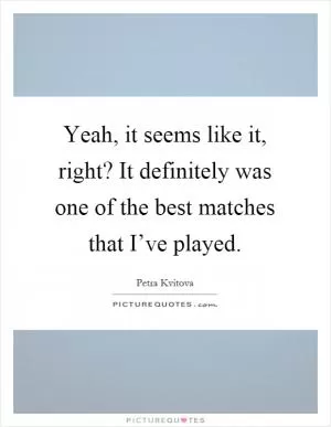 Yeah, it seems like it, right? It definitely was one of the best matches that I’ve played Picture Quote #1
