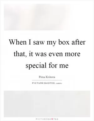 When I saw my box after that, it was even more special for me Picture Quote #1