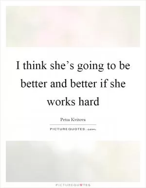 I think she’s going to be better and better if she works hard Picture Quote #1