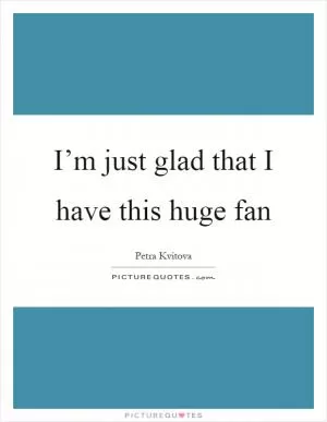 I’m just glad that I have this huge fan Picture Quote #1