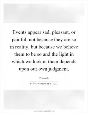Events appear sad, pleasant, or painful, not because they are so in reality, but because we believe them to be so and the light in which we look at them depends upon our own judgment Picture Quote #1