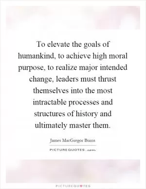 To elevate the goals of humankind, to achieve high moral purpose, to realize major intended change, leaders must thrust themselves into the most intractable processes and structures of history and ultimately master them Picture Quote #1