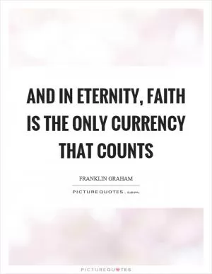 And in eternity, faith is the only currency that counts Picture Quote #1
