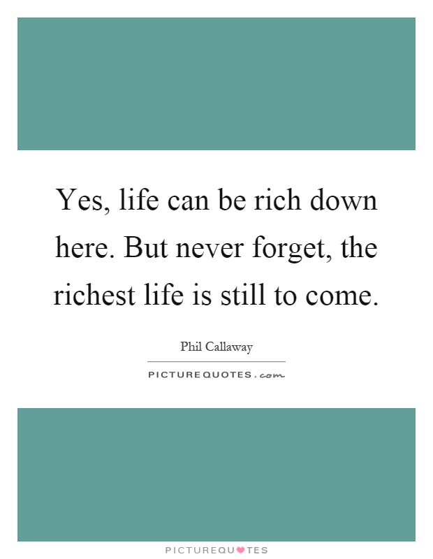 Yes, life can be rich down here. But never forget, the richest life is still to come Picture Quote #1