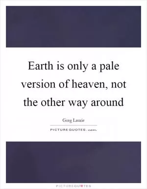 Earth is only a pale version of heaven, not the other way around Picture Quote #1