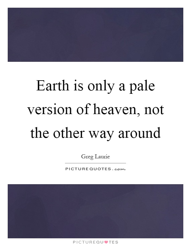 Earth is only a pale version of heaven, not the other way around Picture Quote #1
