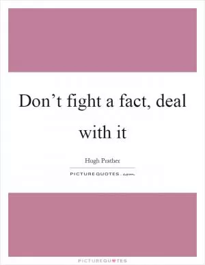 Don’t fight a fact, deal with it Picture Quote #1