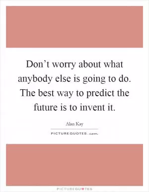 Don’t worry about what anybody else is going to do. The best way to predict the future is to invent it Picture Quote #1