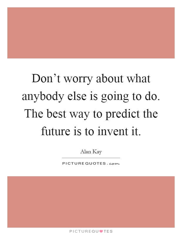 Don't worry about what anybody else is going to do. The best way to predict the future is to invent it Picture Quote #1