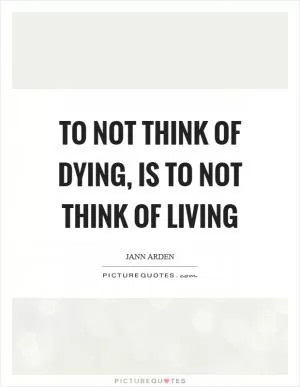 To not think of dying, is to not think of living Picture Quote #1