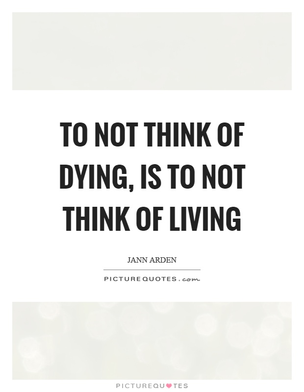 To not think of dying, is to not think of living Picture Quote #1