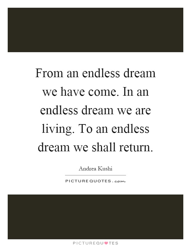 From an endless dream we have come. In an endless dream we are living. To an endless dream we shall return Picture Quote #1