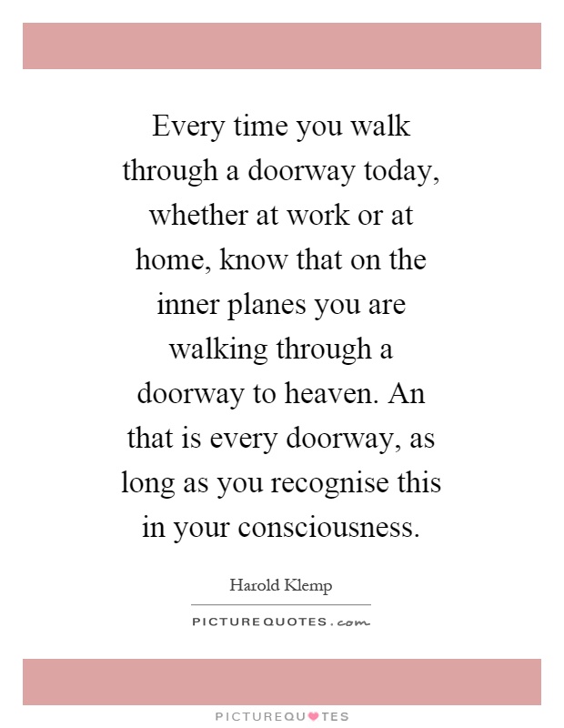 Every time you walk through a doorway today, whether at work or at home, know that on the inner planes you are walking through a doorway to heaven. An that is every doorway, as long as you recognise this in your consciousness Picture Quote #1