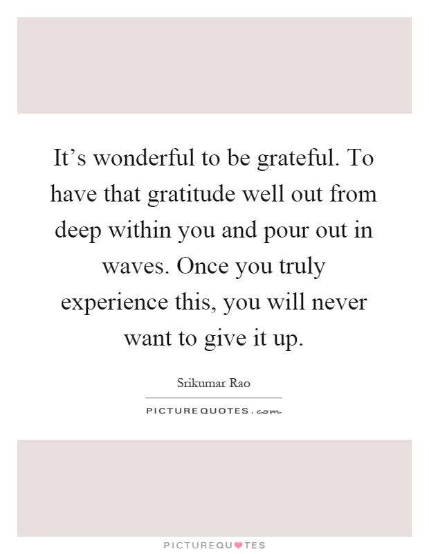 It's wonderful to be grateful. To have that gratitude well out from deep within you and pour out in waves. Once you truly experience this, you will never want to give it up Picture Quote #1