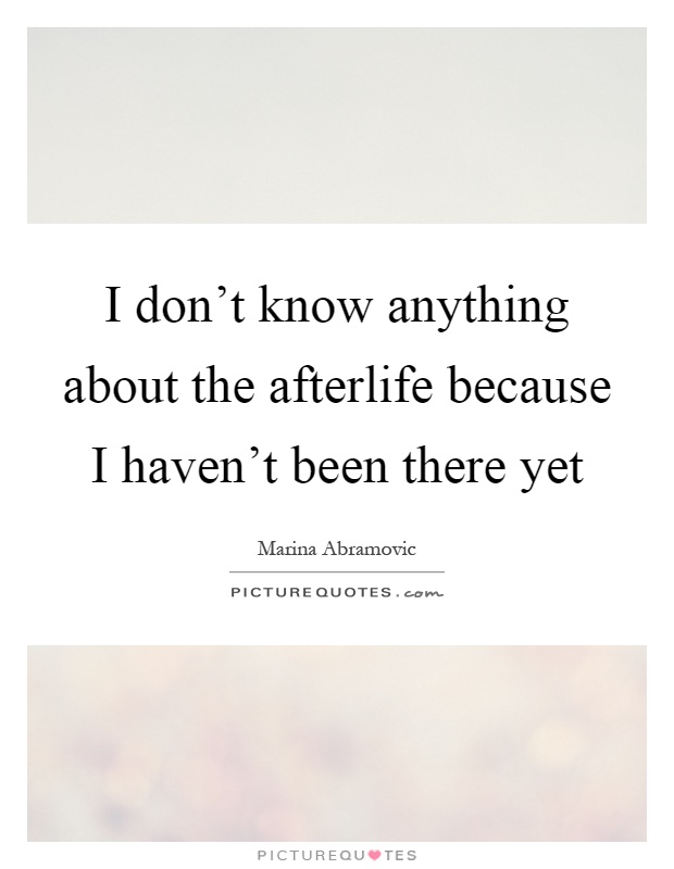 I don't know anything about the afterlife because I haven't been there yet Picture Quote #1