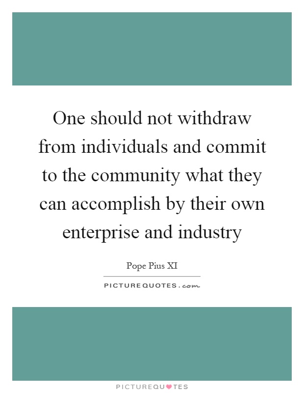 One should not withdraw from individuals and commit to the community what they can accomplish by their own enterprise and industry Picture Quote #1