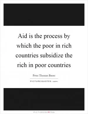 Aid is the process by which the poor in rich countries subsidize the rich in poor countries Picture Quote #1