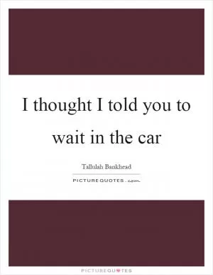 I thought I told you to wait in the car Picture Quote #1